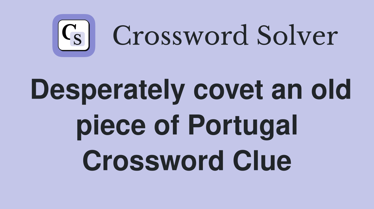 Desperately covet an old piece of Portugal Crossword Clue