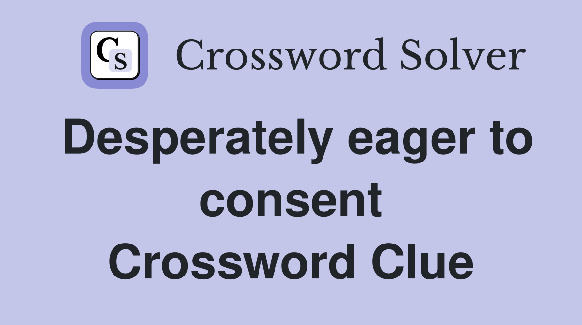 Desperately eager to consent Crossword Clue