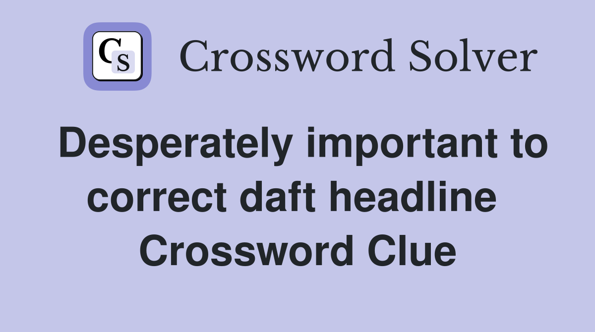 Desperately important to correct daft headline  Crossword Clue