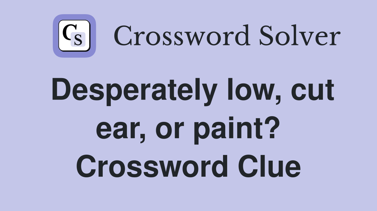 Desperately low, cut ear, or paint? Crossword Clue