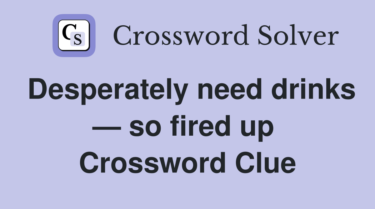 Desperately need drinks — so fired up  Crossword Clue