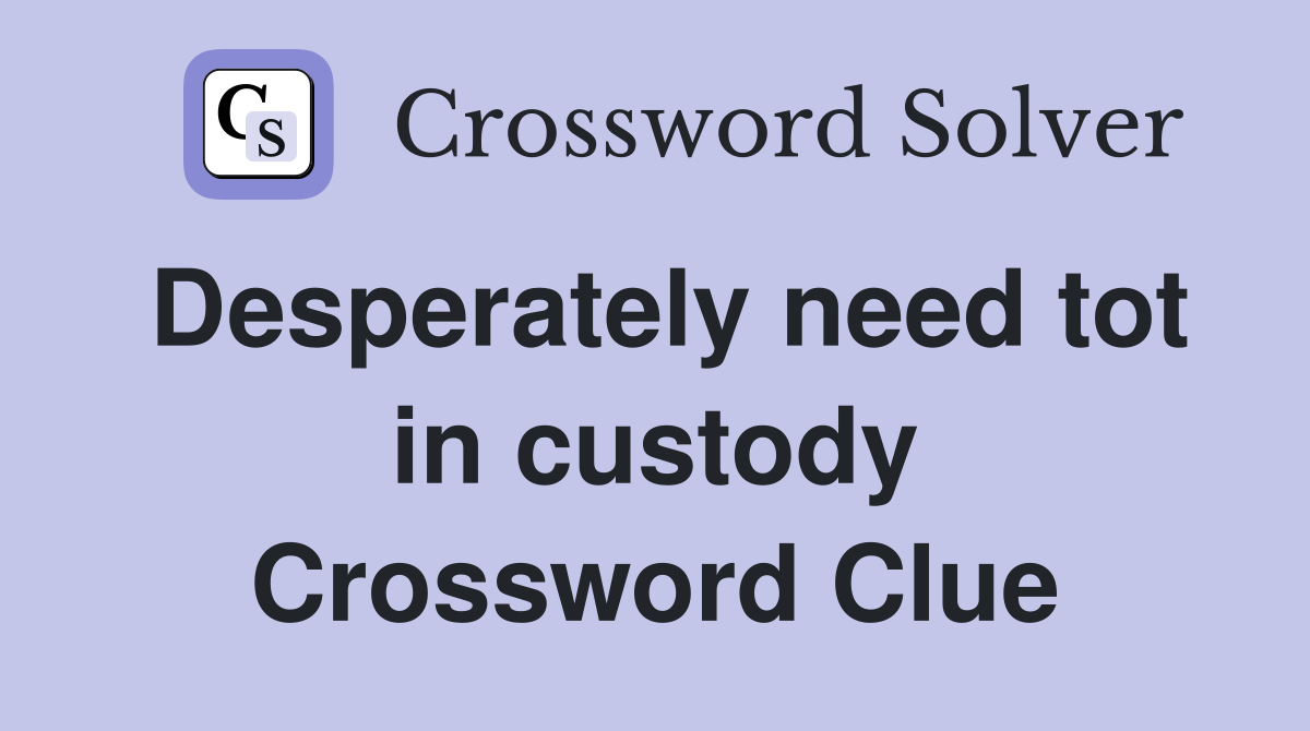 Desperately need tot in custody Crossword Clue