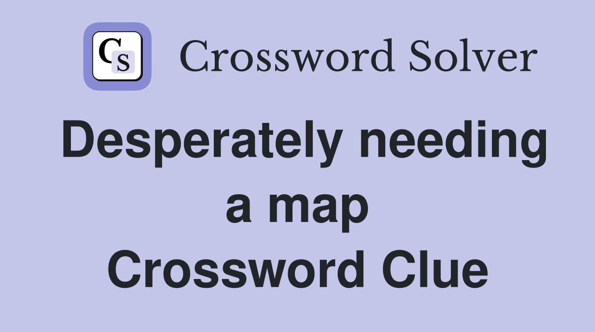 Desperately needing a map Crossword Clue