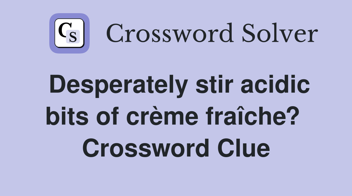 Desperately stir acidic bits of crème fraîche?  Crossword Clue