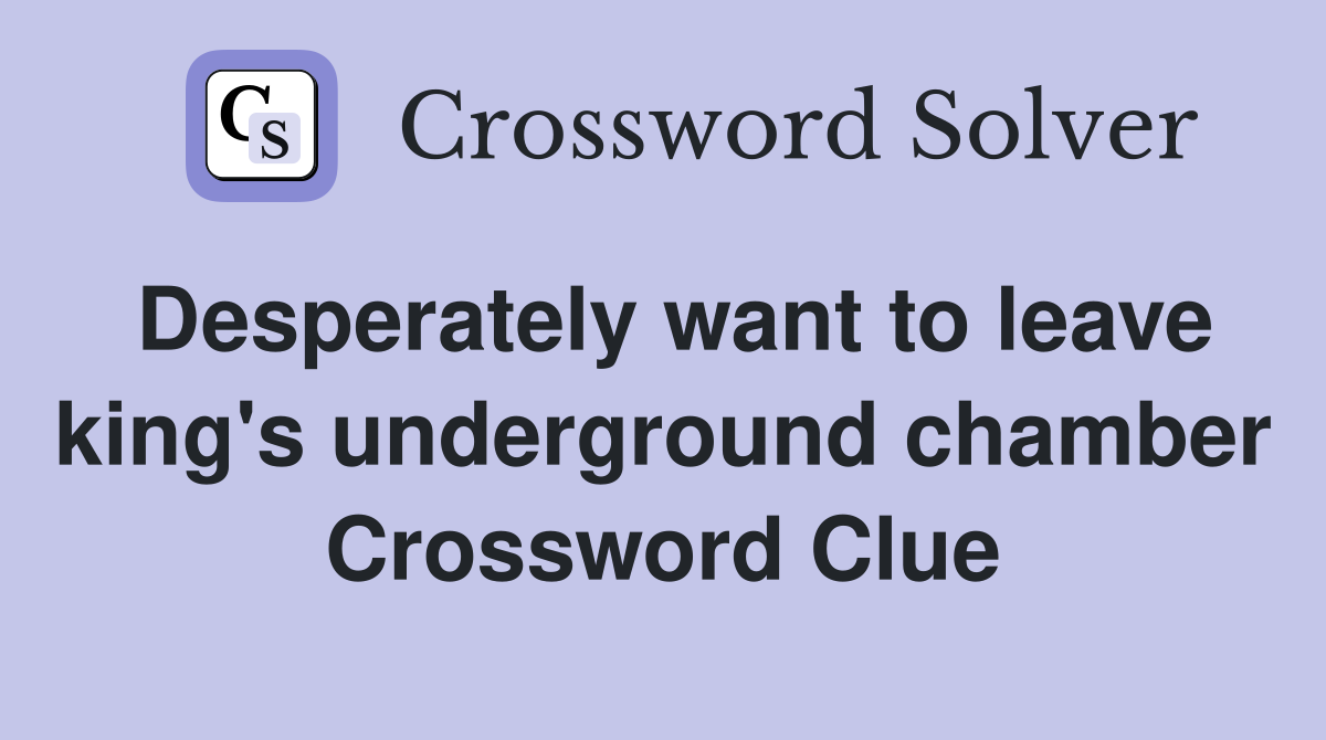 Desperately want to leave king's underground chamber Crossword Clue
