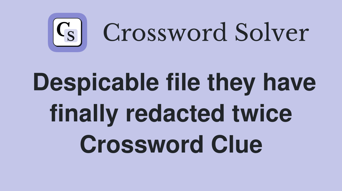 Despicable file they have finally redacted twice Crossword Clue