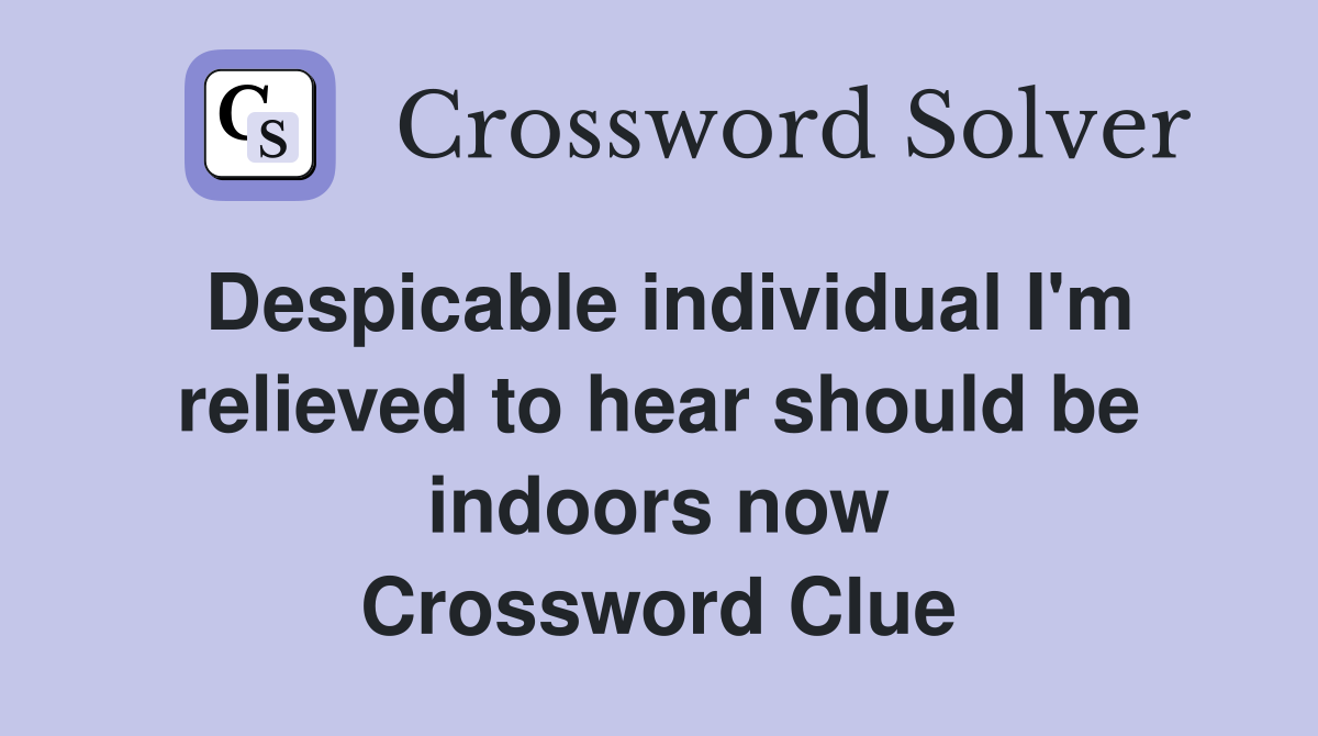 Despicable individual I'm relieved to hear should be indoors now Crossword Clue