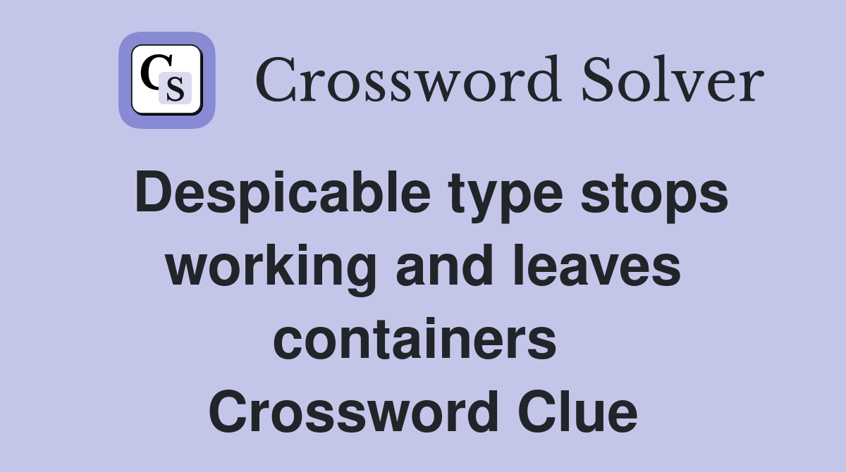 Despicable type stops working and leaves containers  Crossword Clue