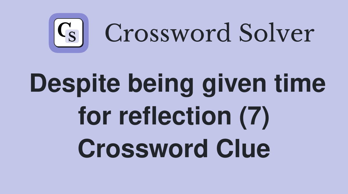 Despite being given time for reflection (7) Crossword Clue