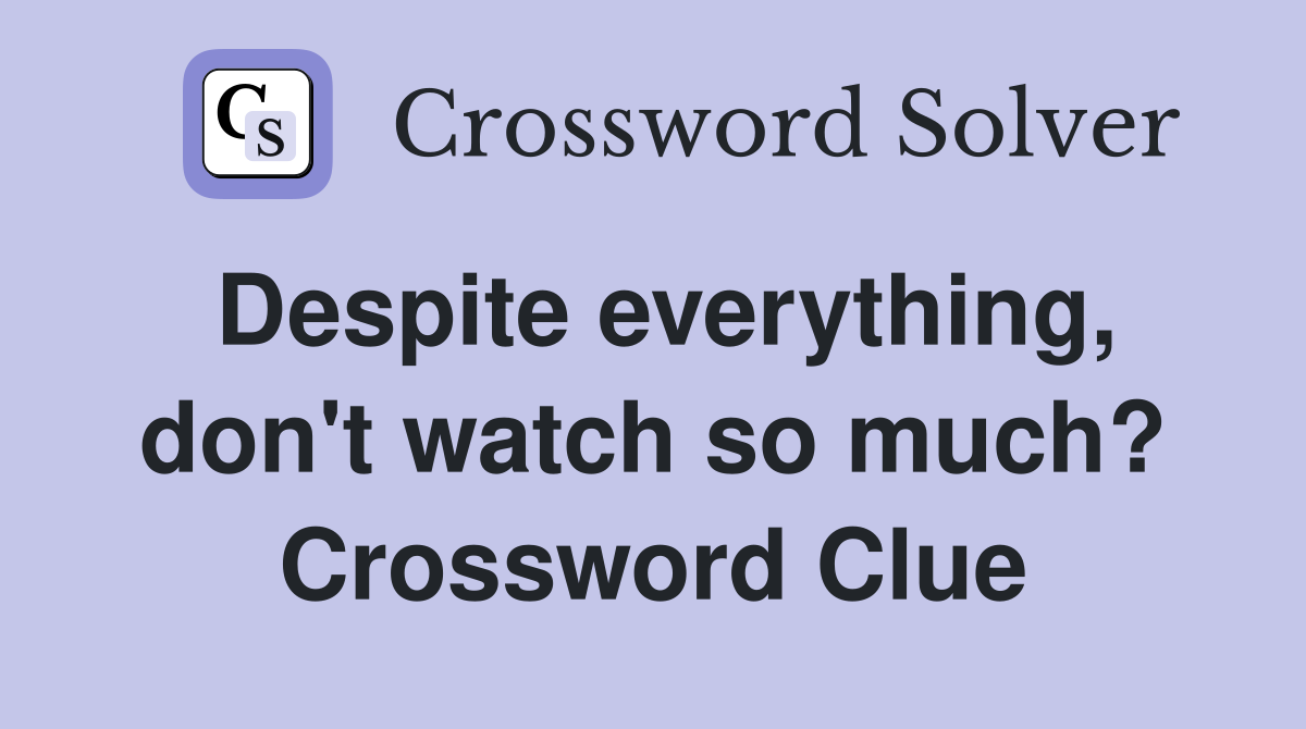 Despite everything, don't watch so much? Crossword Clue