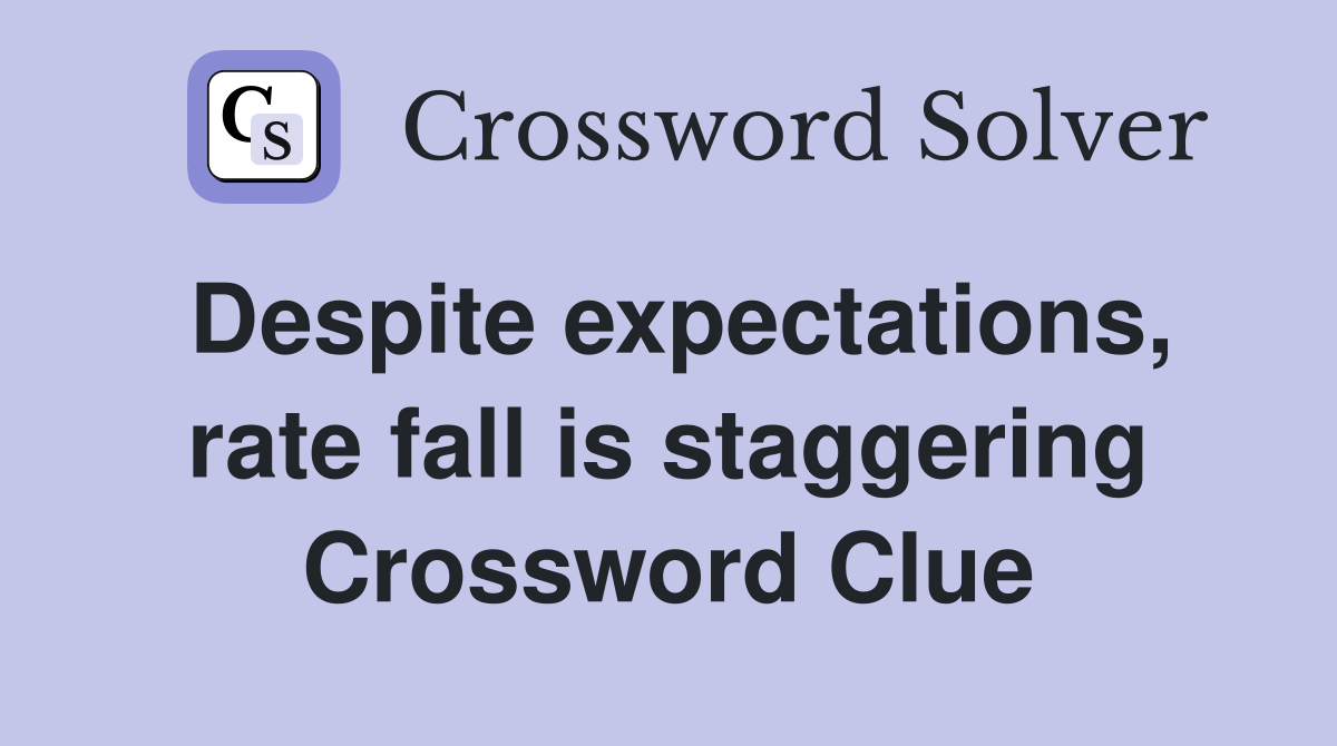 Despite expectations, rate fall is staggering Crossword Clue