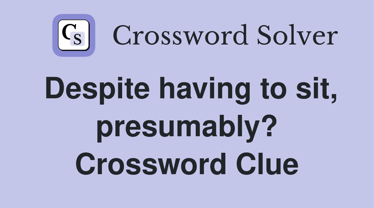 Despite having to sit, presumably? Crossword Clue