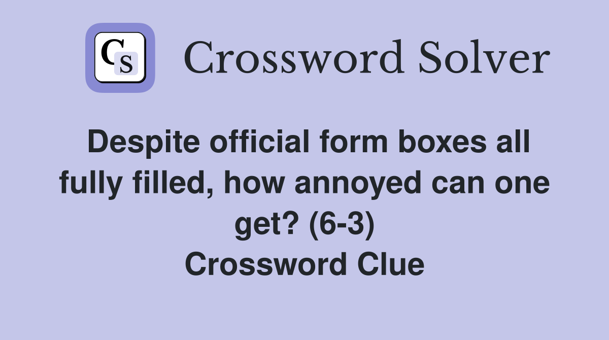 Despite official form boxes all fully filled, how annoyed can one get? (6-3) Crossword Clue