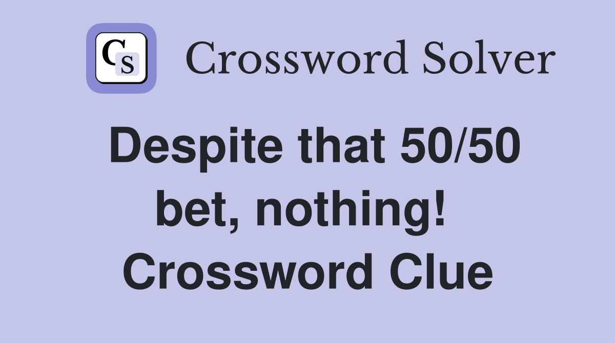 Despite that 50/50 bet, nothing!  Crossword Clue