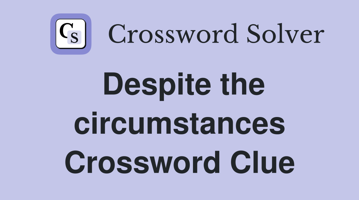 Despite the circumstances Crossword Clue