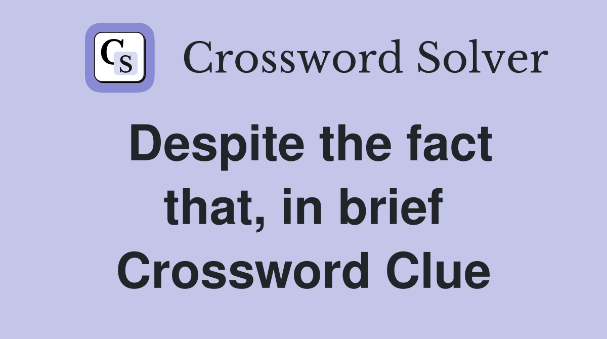 Despite the fact that, in brief Crossword Clue