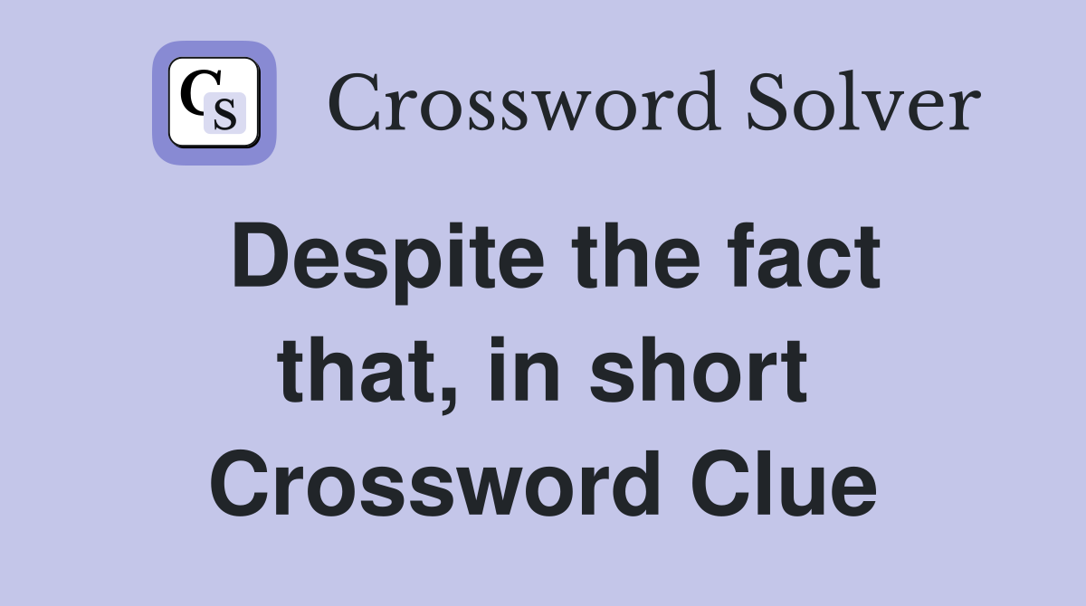 Despite the fact that, in short Crossword Clue