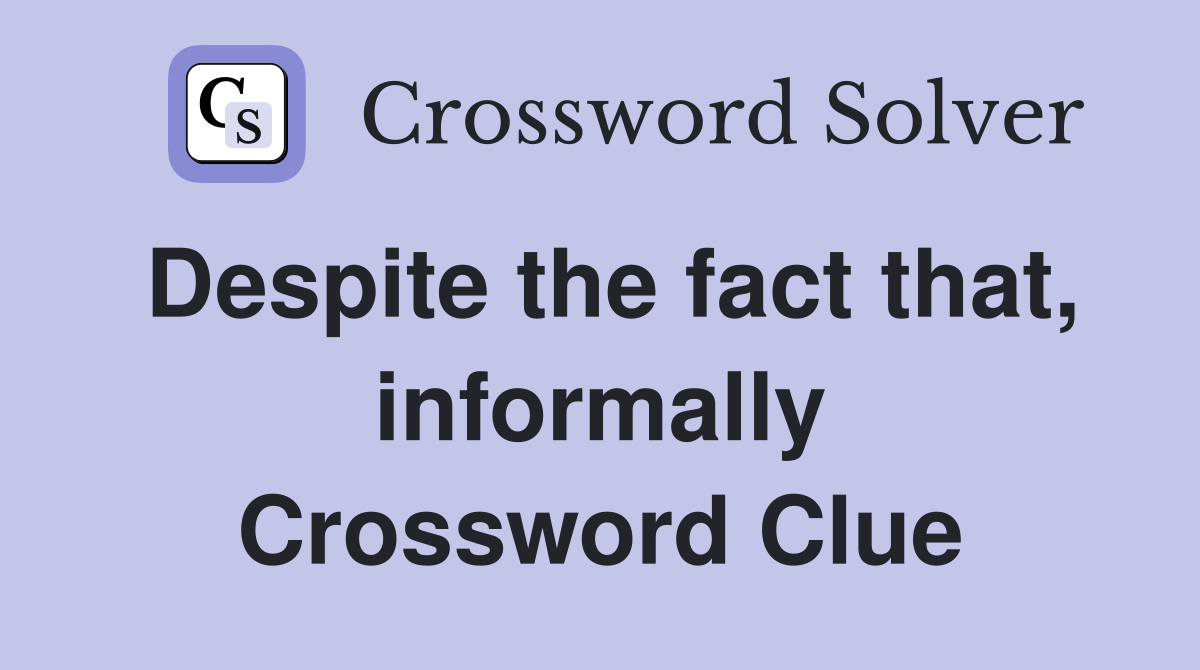 Despite the fact that, informally Crossword Clue