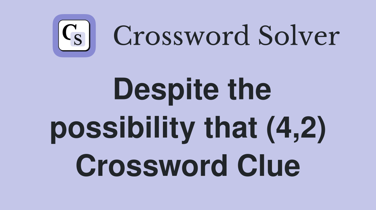 Despite the possibility that (4,2) Crossword Clue