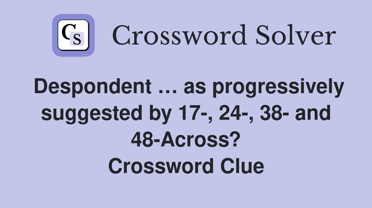 Despondent … as progressively suggested by 17-, 24-, 38- and 48-Across? Crossword Clue