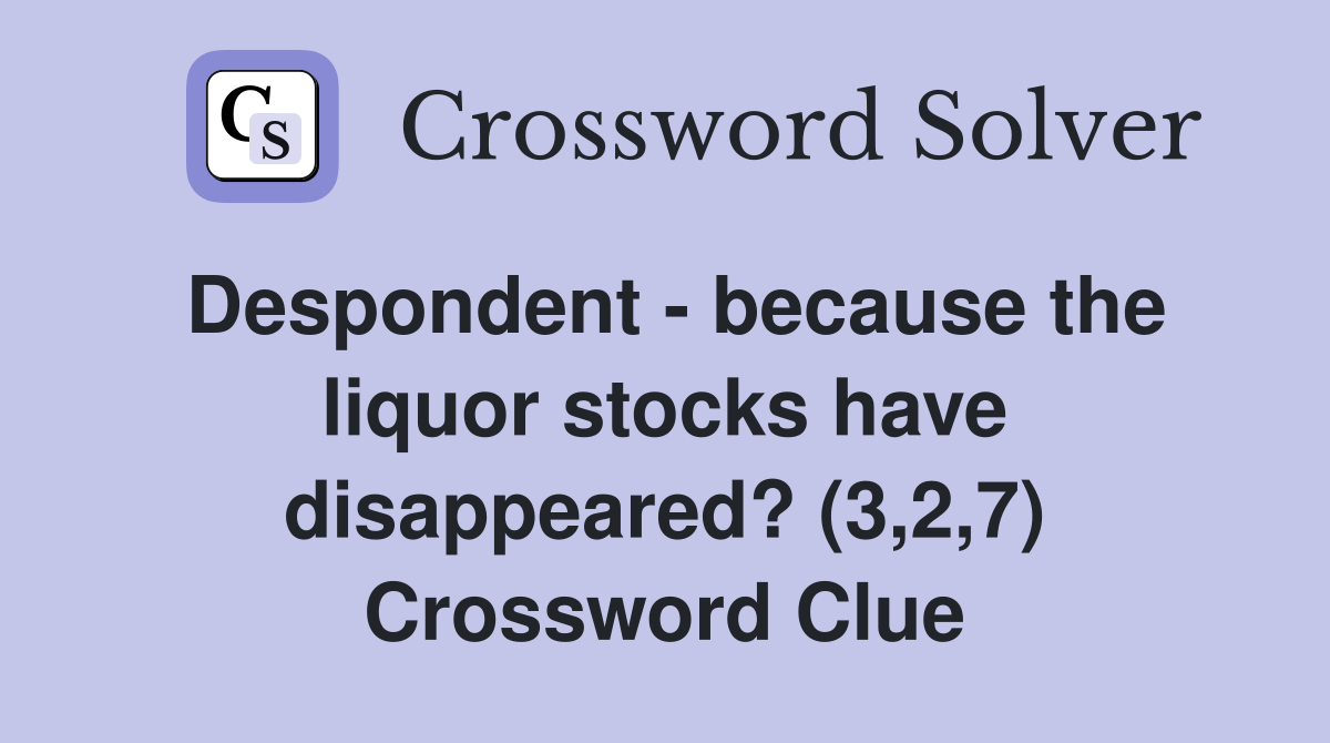 Despondent - because the liquor stocks have disappeared? (3,2,7) Crossword Clue