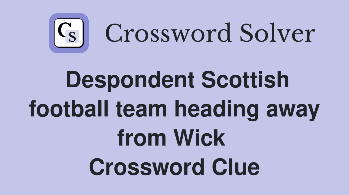 Despondent Scottish football team heading away from Wick  Crossword Clue