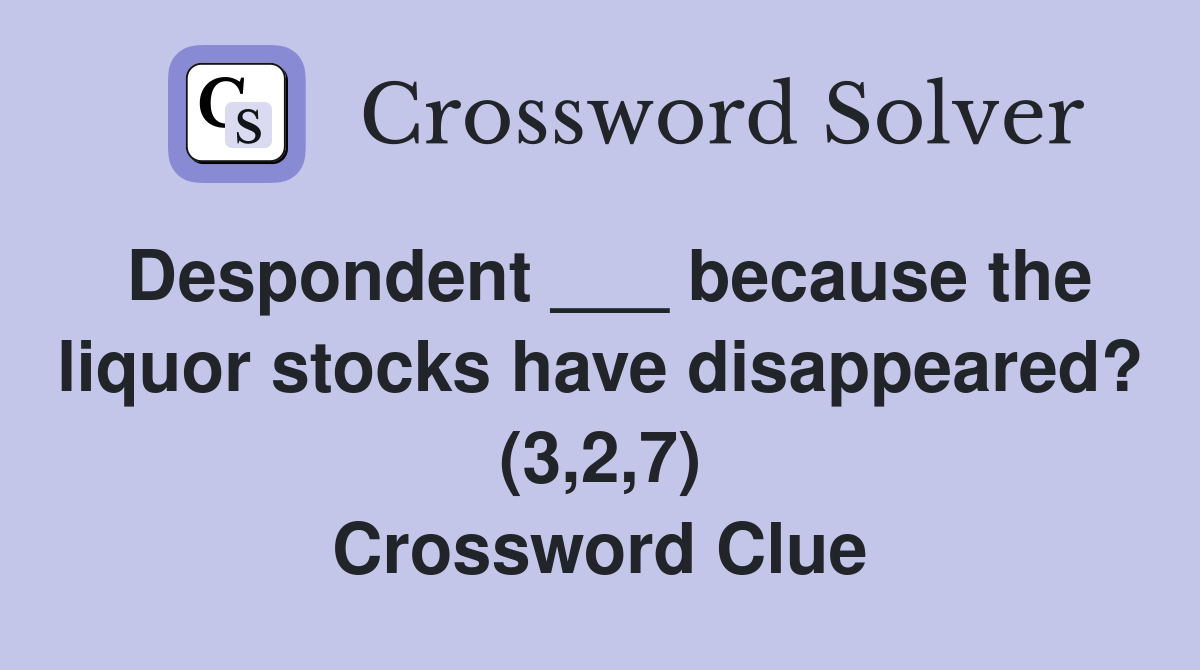 Despondent ___ because the liquor stocks have disappeared? (3,2,7) Crossword Clue