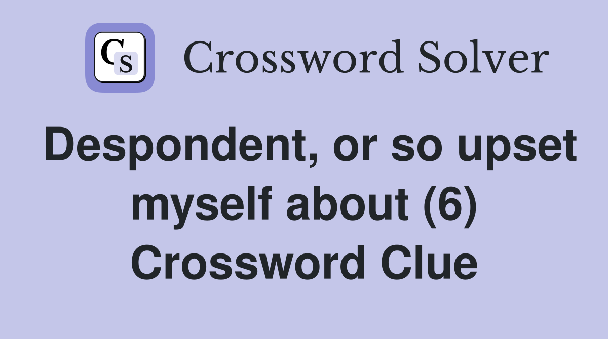 Despondent, or so upset myself about (6) Crossword Clue