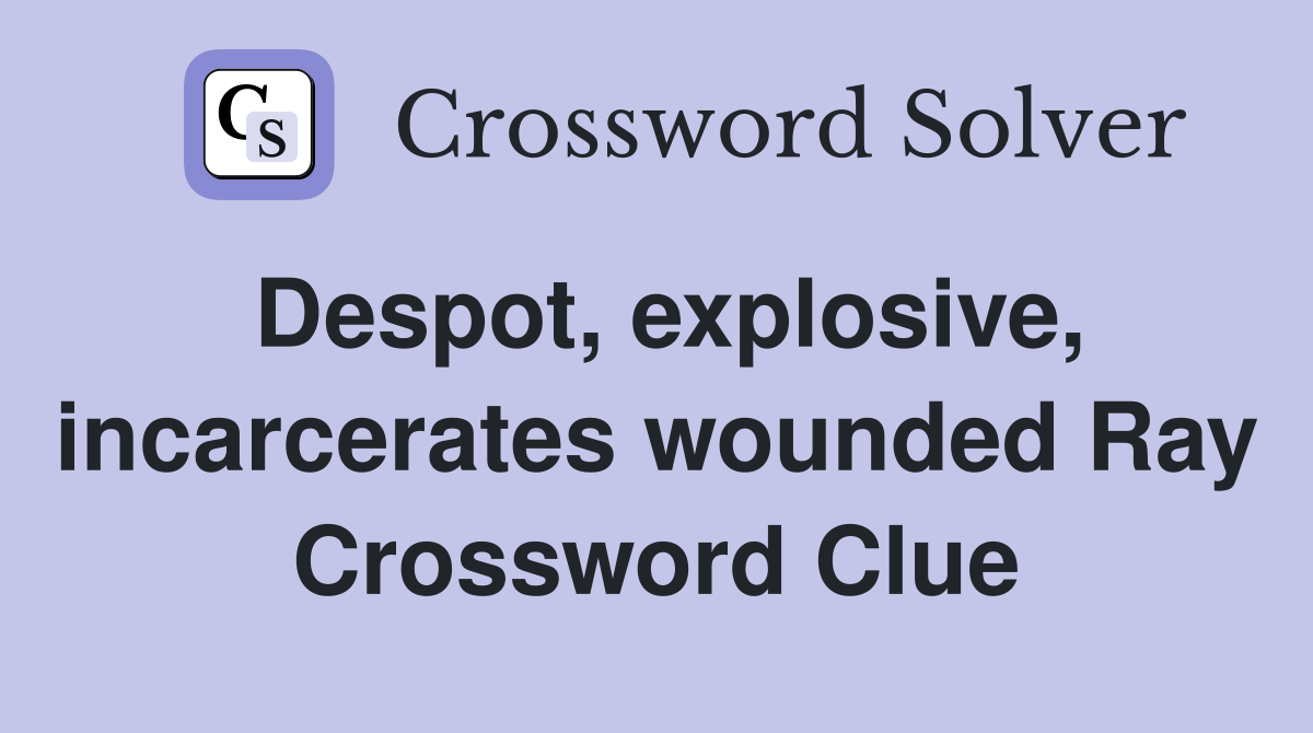 Despot, explosive, incarcerates wounded Ray Crossword Clue