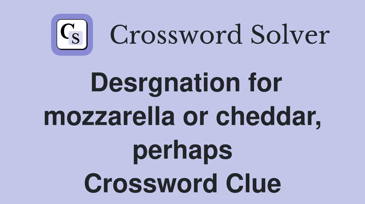 Desrgnation for mozzarella or cheddar, perhaps Crossword Clue