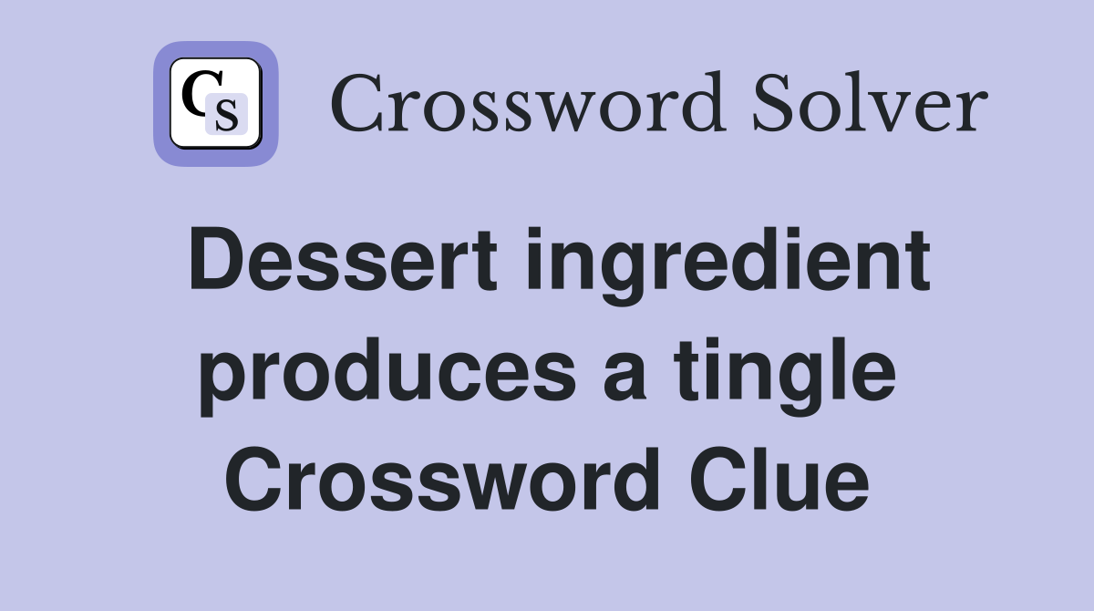 Dessert ingredient produces a tingle Crossword Clue