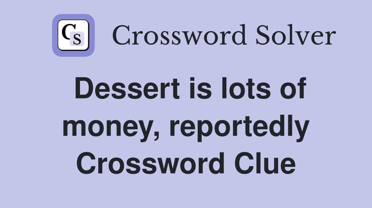Dessert is lots of money, reportedly Crossword Clue