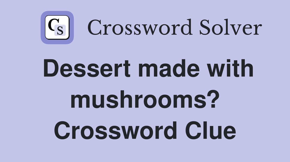 Dessert made with mushrooms? Crossword Clue