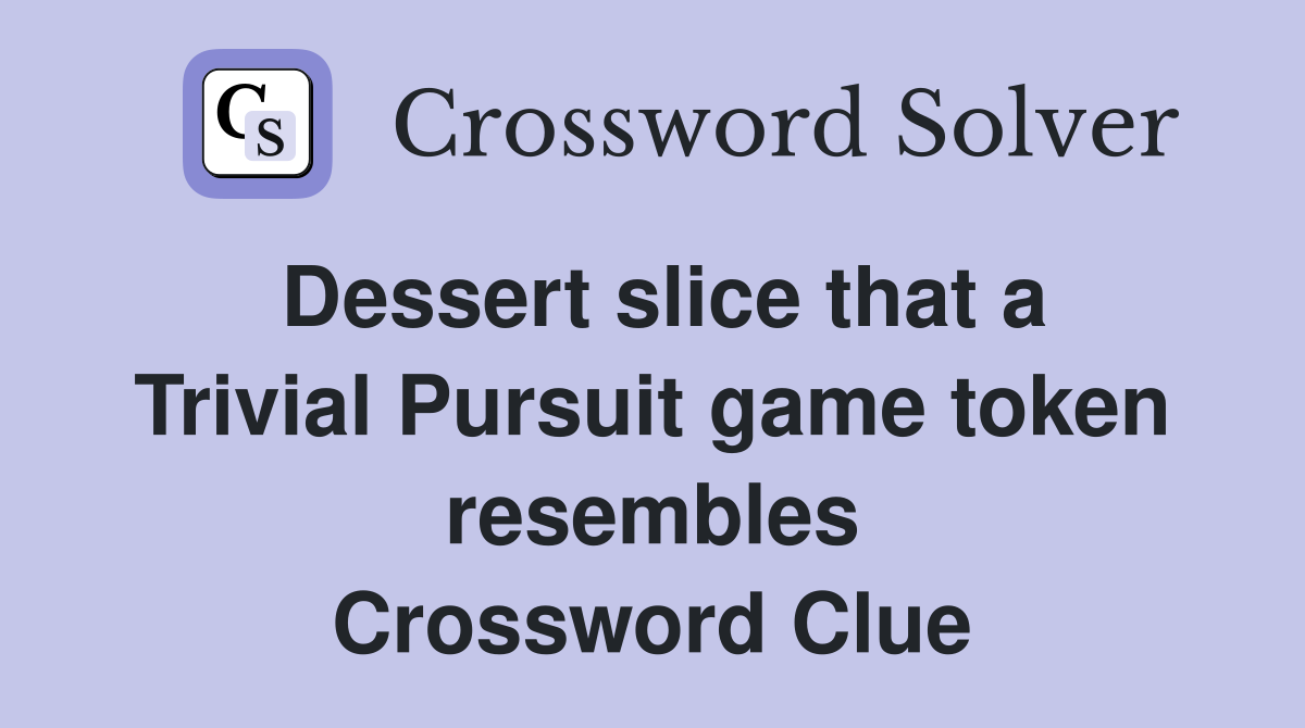 Dessert slice that a Trivial Pursuit game token resembles Crossword Clue