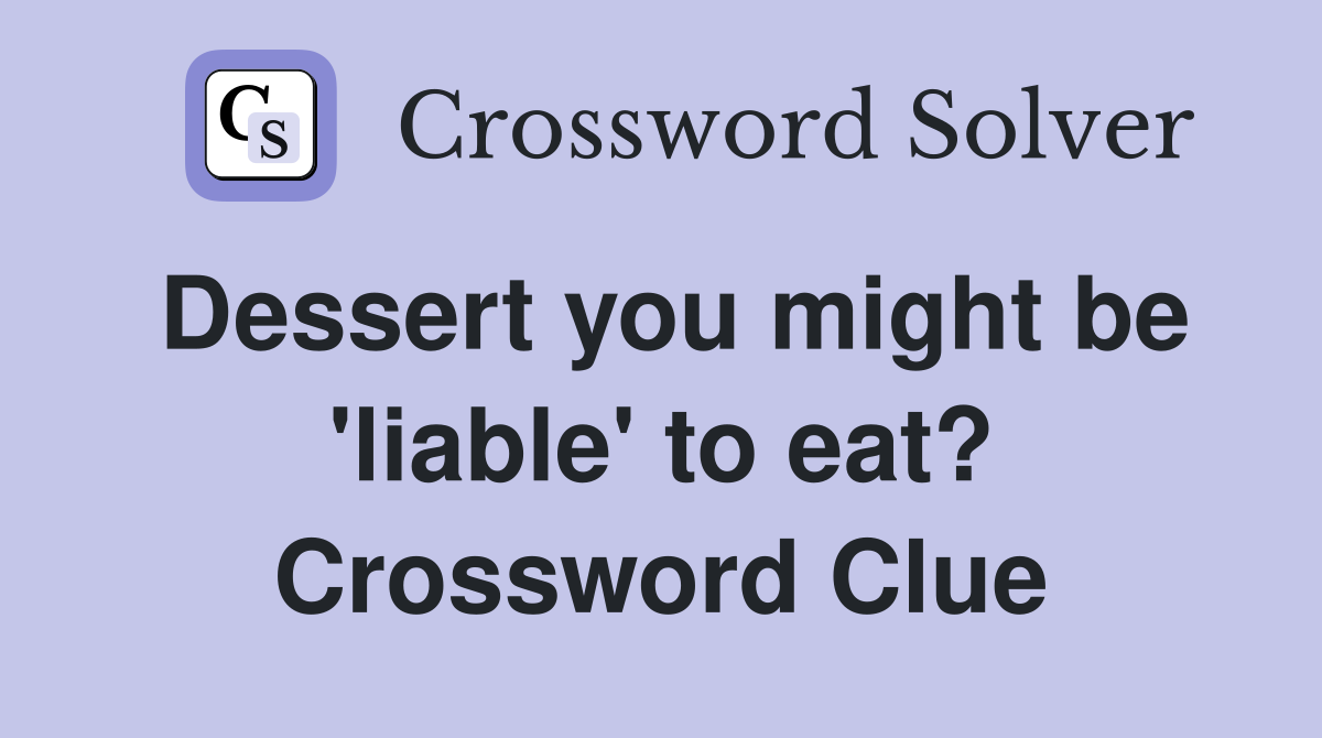 Dessert you might be 'liable' to eat? Crossword Clue