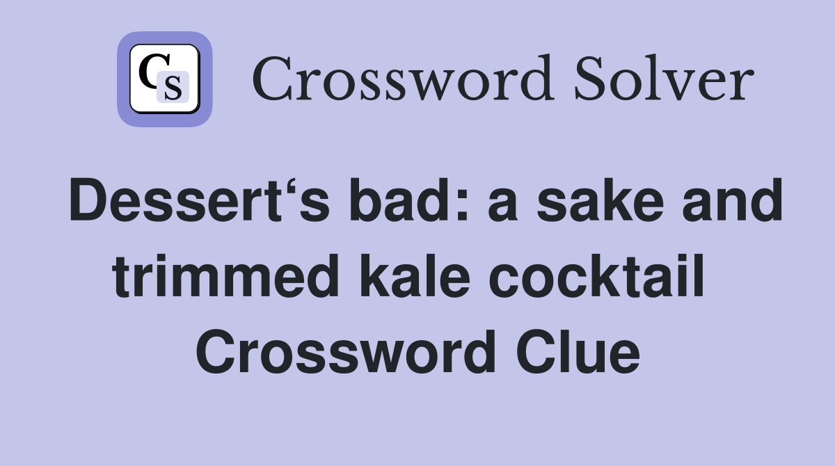 Dessert‘s bad: a sake and trimmed kale cocktail  Crossword Clue