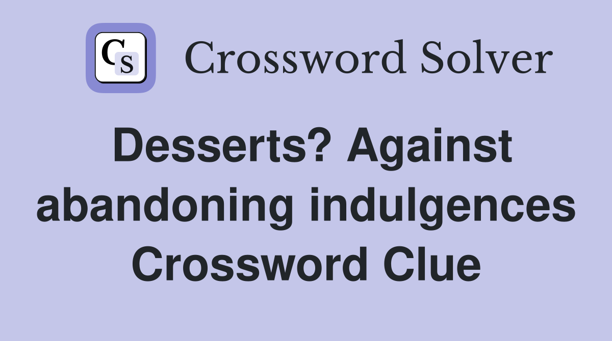 Desserts? Against abandoning indulgences Crossword Clue