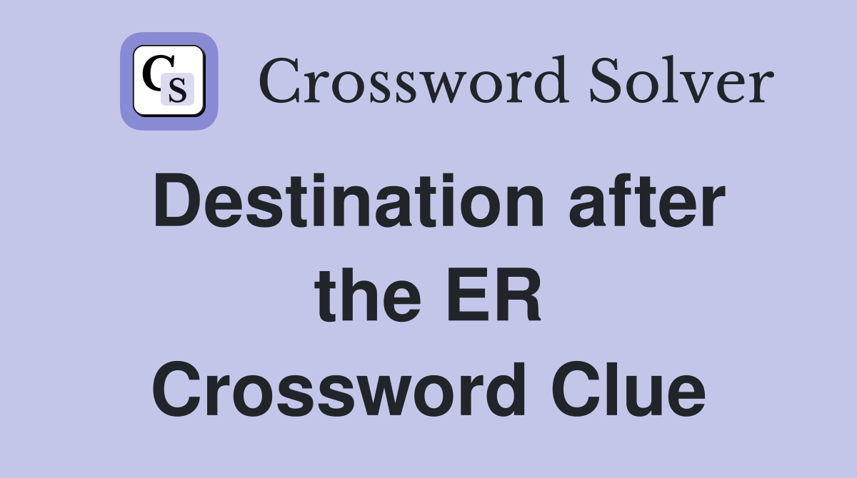 Destination after the ER Crossword Clue