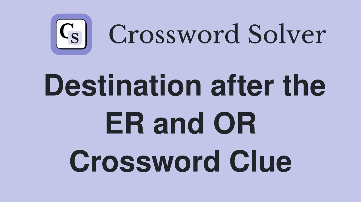 Destination after the ER and OR Crossword Clue