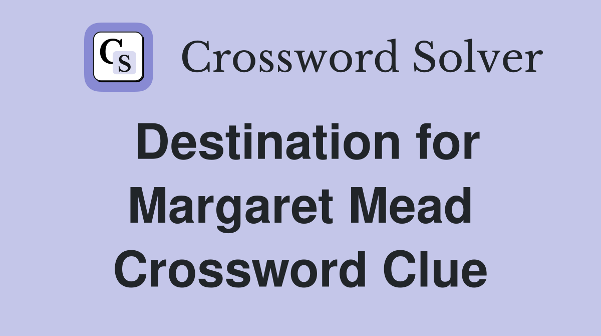 Destination for Margaret Mead Crossword Clue
