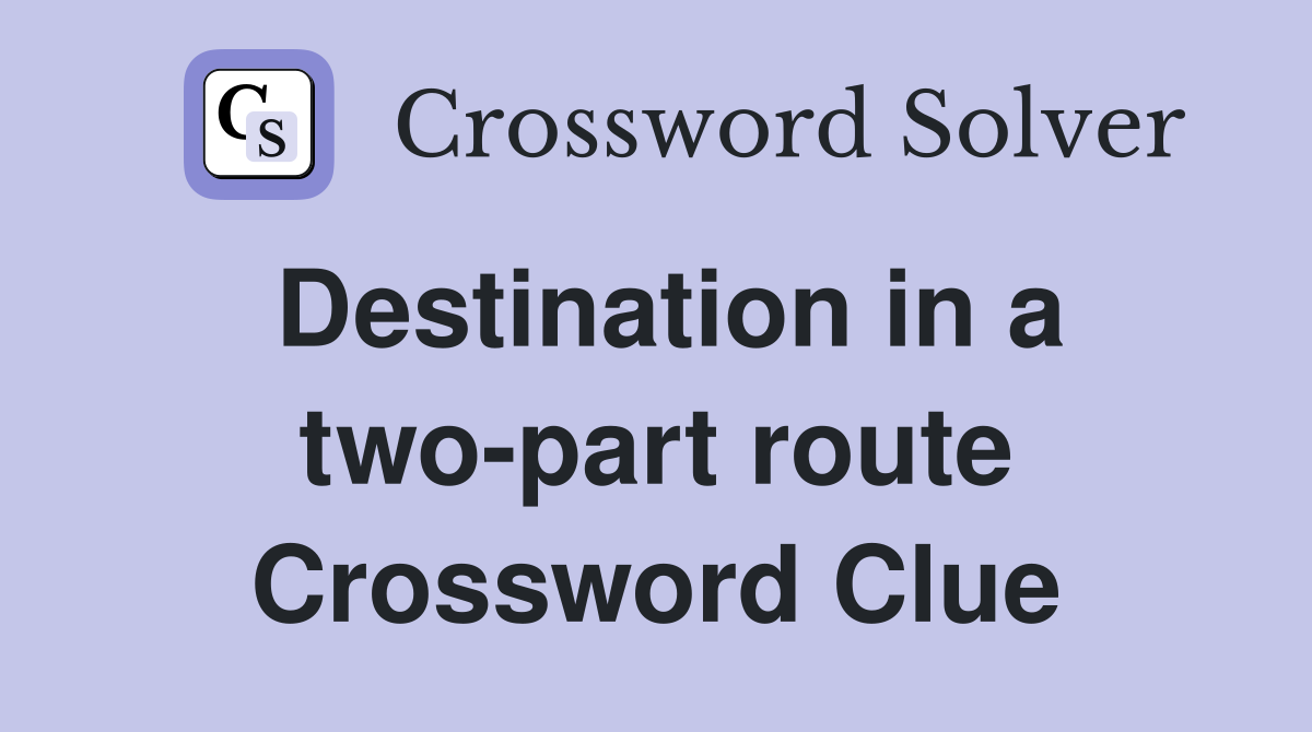 Destination in a two-part route Crossword Clue