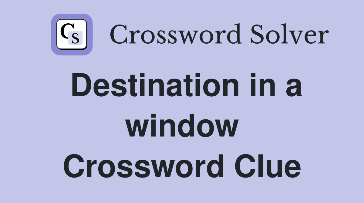 Destination in a window Crossword Clue