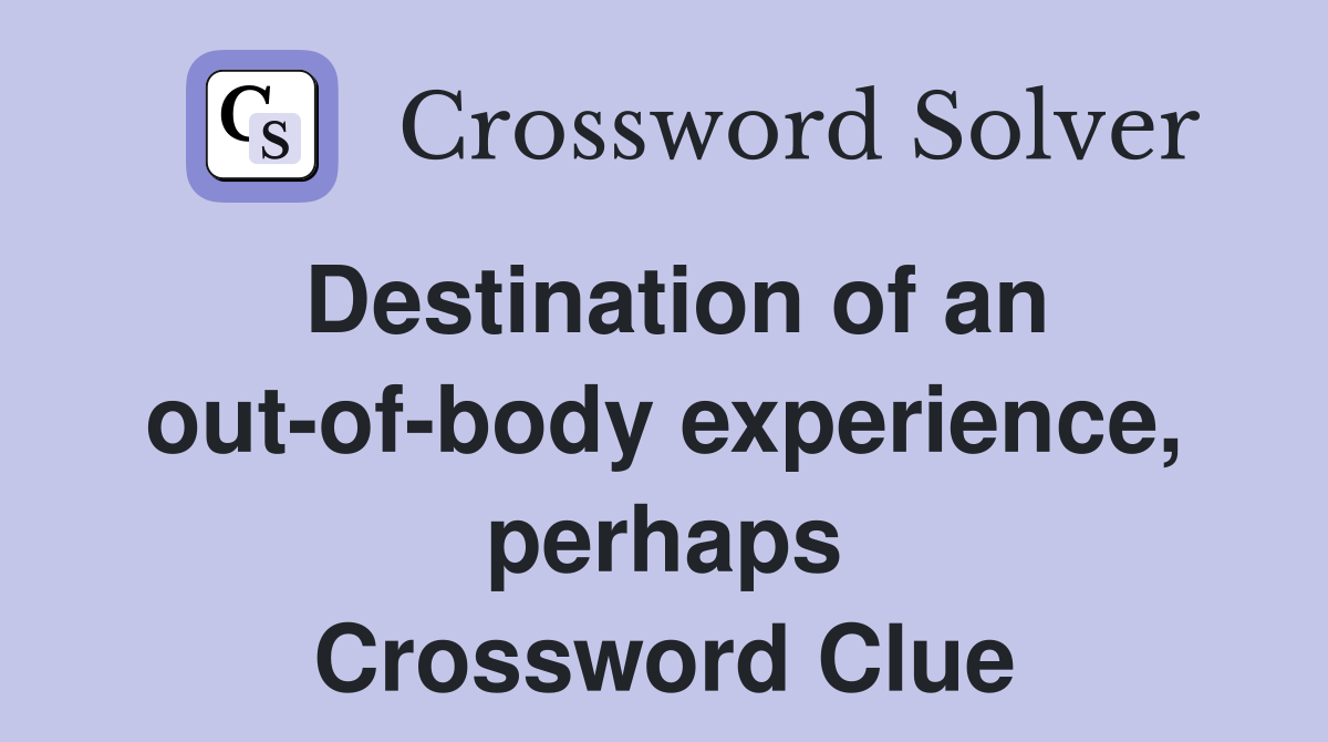 Destination of an out-of-body experience, perhaps Crossword Clue