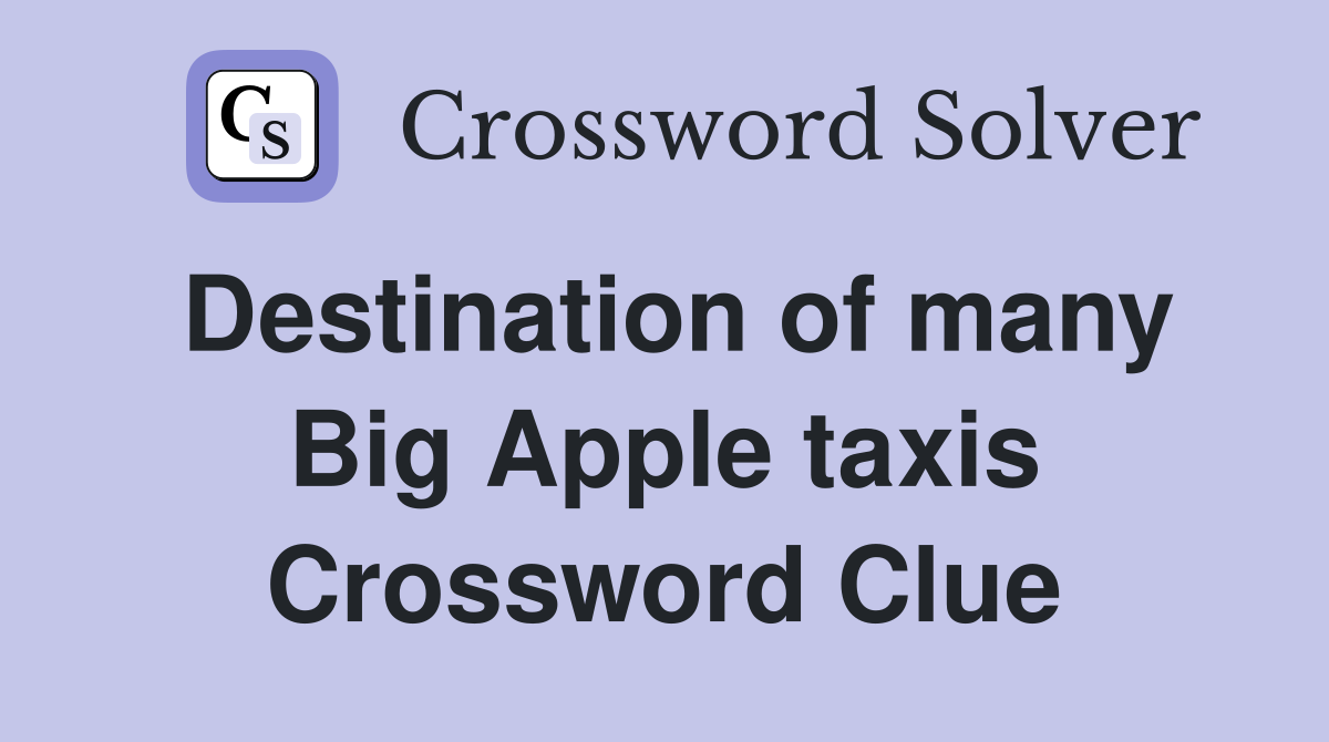 Destination of many Big Apple taxis Crossword Clue