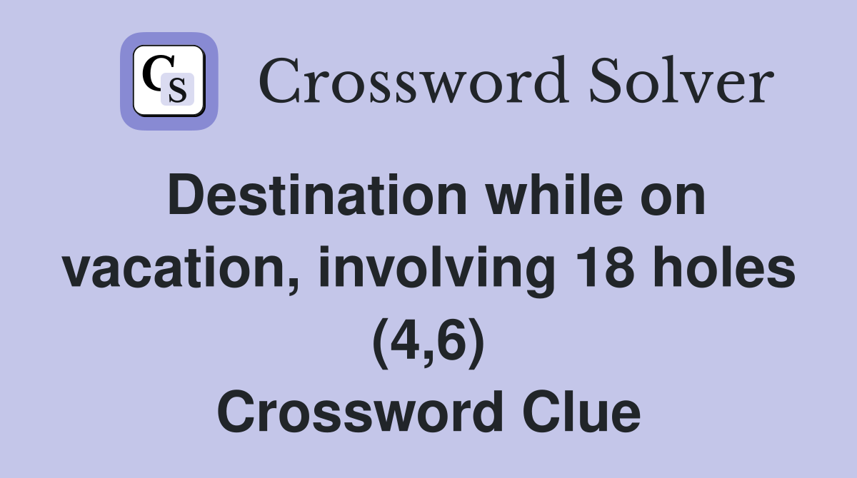 Destination while on vacation, involving 18 holes (4,6) Crossword Clue