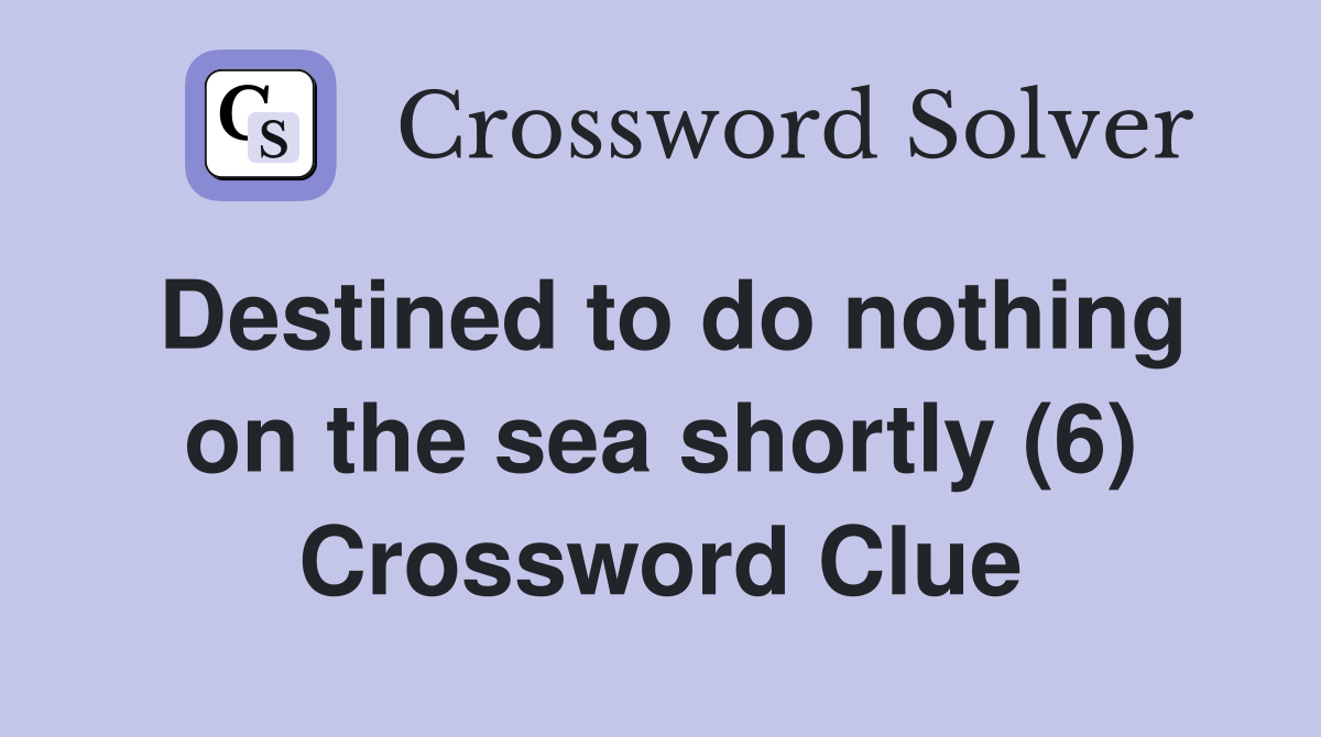 Destined to do nothing on the sea shortly (6) Crossword Clue