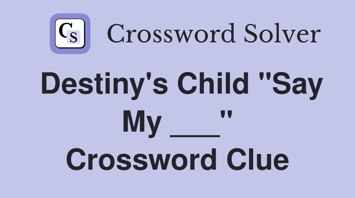 Destiny's Child "Say My ___" Crossword Clue