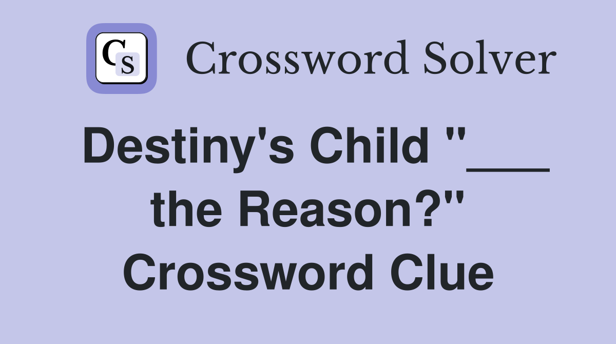Destiny's Child "___ the Reason?" Crossword Clue