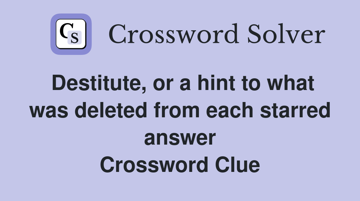 Destitute, or a hint to what was deleted from each starred answer Crossword Clue