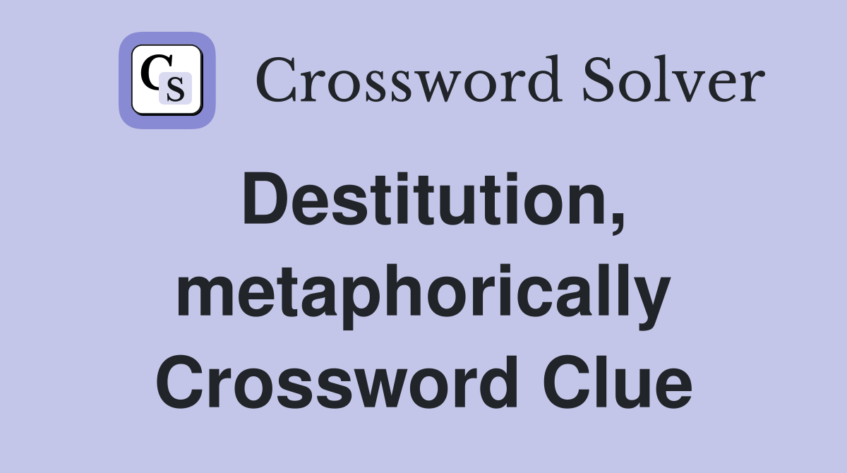 Destitution, metaphorically Crossword Clue